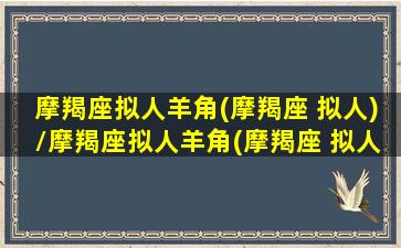 摩羯座拟人羊角(摩羯座 拟人)/摩羯座拟人羊角(摩羯座 拟人)-我的网站